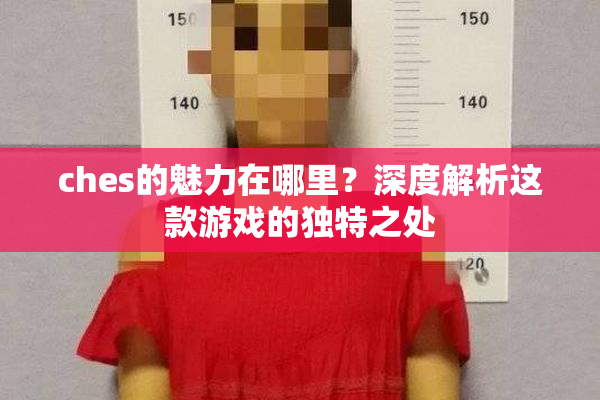 ches的魅力在哪里？深度解析这款游戏的独特之处