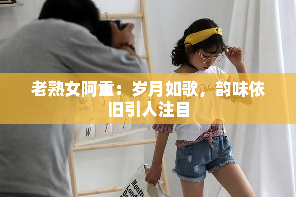 老熟女阿重：岁月如歌，韵味依旧引人注目