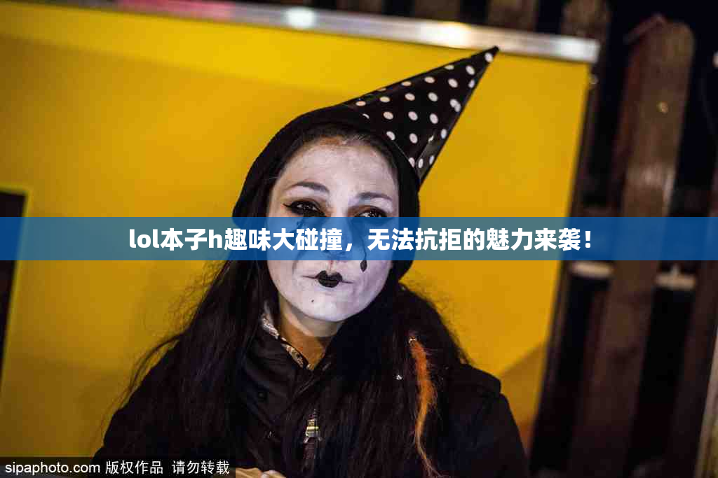 lol本子h趣味大碰撞，无法抗拒的魅力来袭！