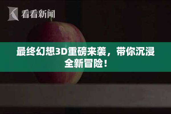 最终幻想3D重磅来袭，带你沉浸全新冒险！