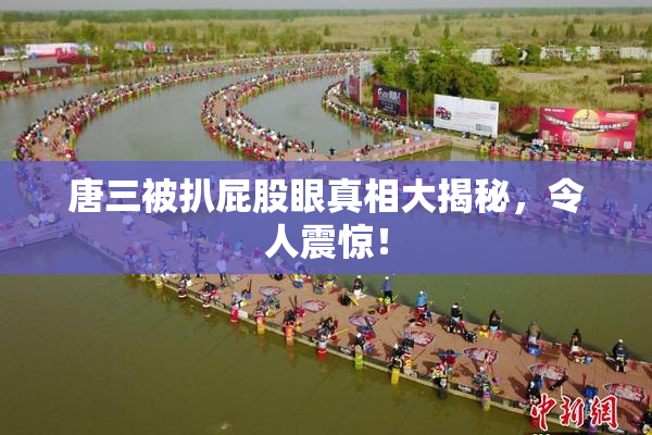 唐三被扒屁股眼真相大揭秘，令人震惊！