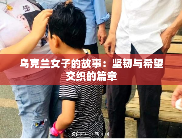 乌克兰女子的故事：坚韧与希望交织的篇章