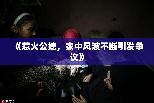 《惹火公媳，家中风波不断引发争议》