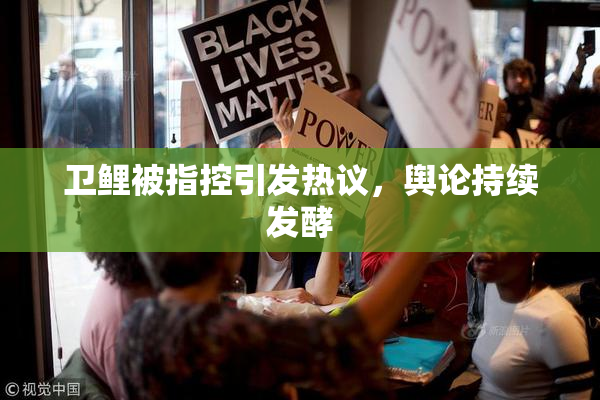 卫鲤被指控引发热议，舆论持续发酵