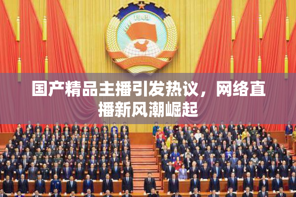 国产精品主播引发热议，网络直播新风潮崛起