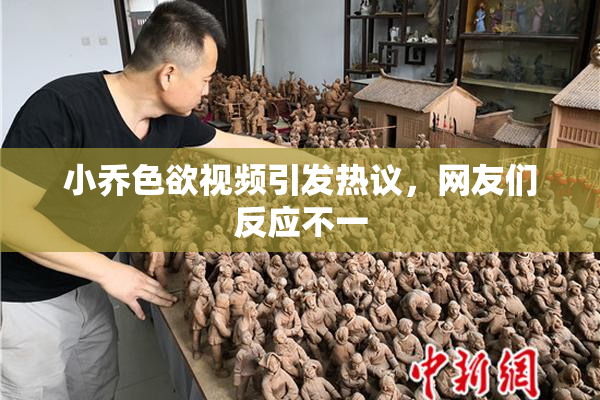 小乔色欲视频引发热议，网友们反应不一