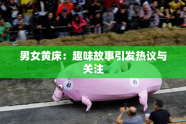 男女黄床：趣味故事引发热议与关注