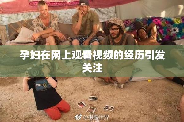孕妇在网上观看视频的经历引发关注