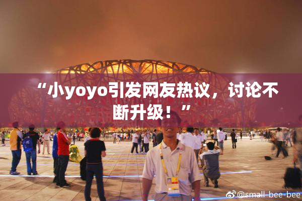 “小yoyo引发网友热议，讨论不断升级！”