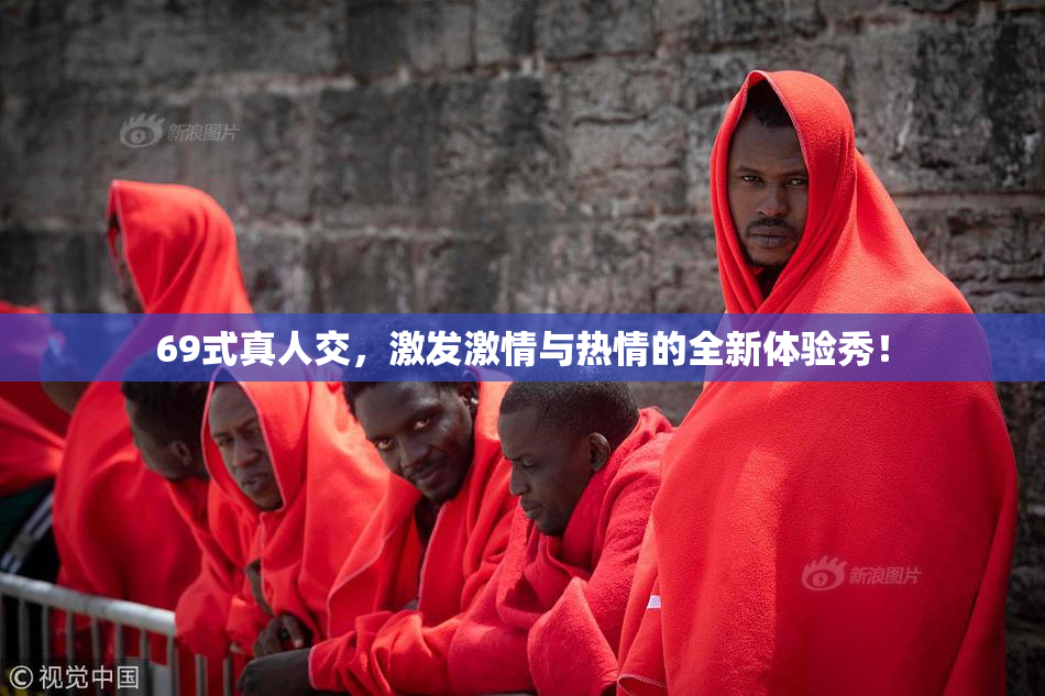 69式真人交，激发激情与热情的全新体验秀！