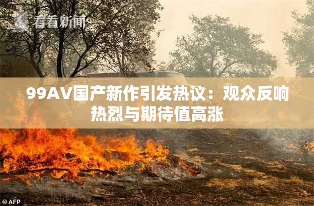 99AV国产新作引发热议：观众反响热烈与期待值高涨
