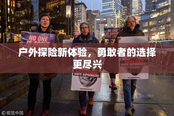 户外探险新体验，勇敢者的选择更尽兴