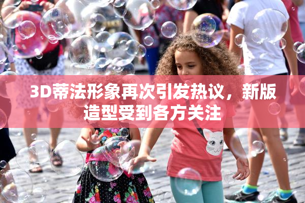 3D蒂法形象再次引发热议，新版造型受到各方关注
