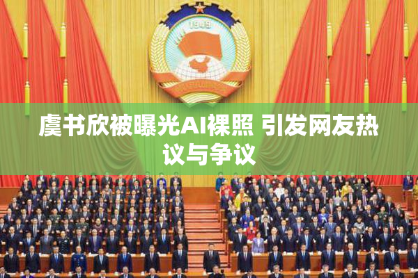 虞书欣被曝光AI裸照 引发网友热议与争议