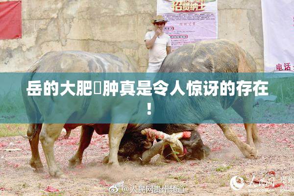 岳的大肥坹肿真是令人惊讶的存在！