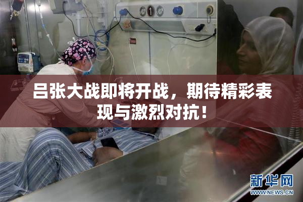 吕张大战即将开战，期待精彩表现与激烈对抗！