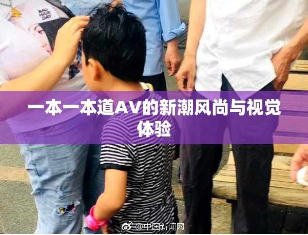 一本一本道AV的新潮风尚与视觉体验
