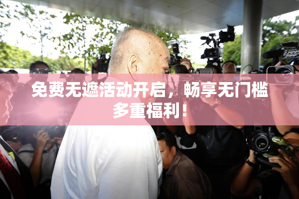 免费无遮活动开启，畅享无门槛多重福利！