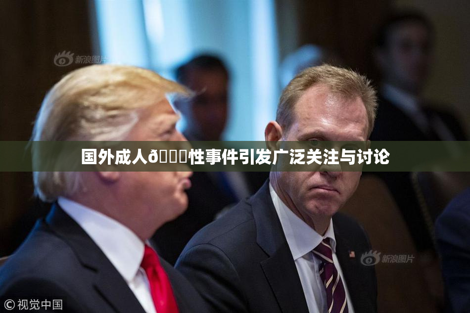 国外成人🔞性事件引发广泛关注与讨论