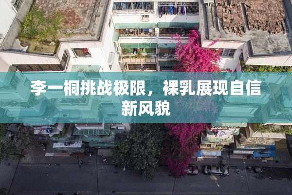 李一桐挑战极限，裸乳展现自信新风貌
