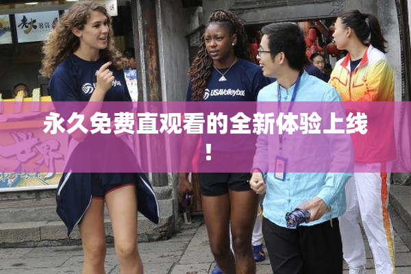 永久免费直观看的全新体验上线！