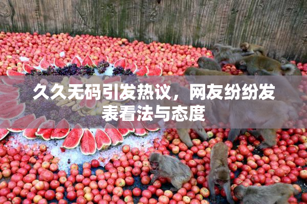 久久无码引发热议，网友纷纷发表看法与态度