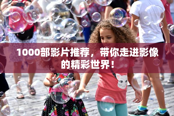 1000部影片推荐，带你走进影像的精彩世界！