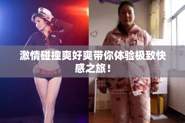 激情碰撞爽好爽带你体验极致快感之旅！