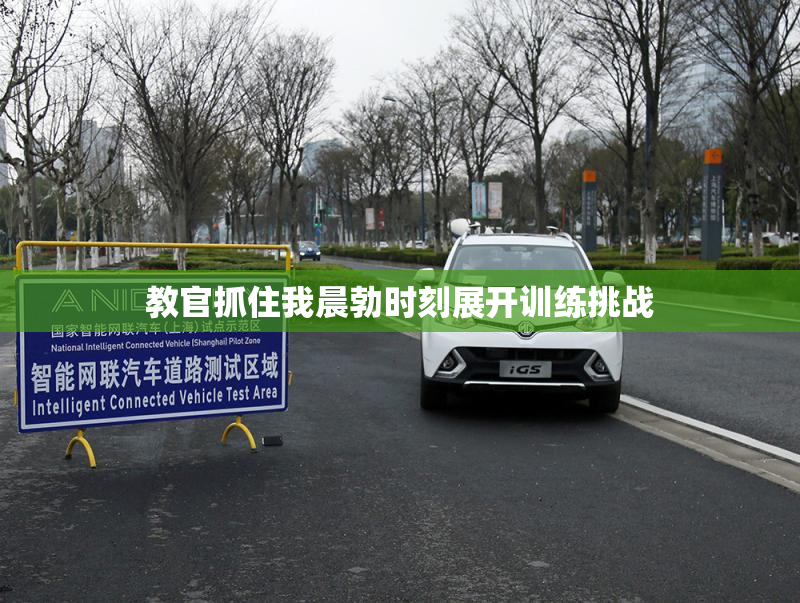 教官抓住我晨勃时刻展开训练挑战
