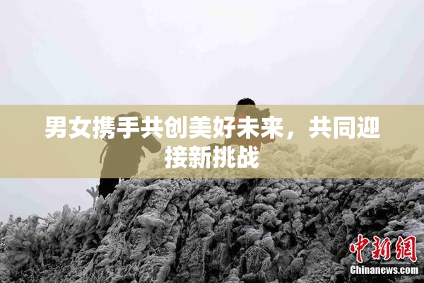 男女携手共创美好未来，共同迎接新挑战