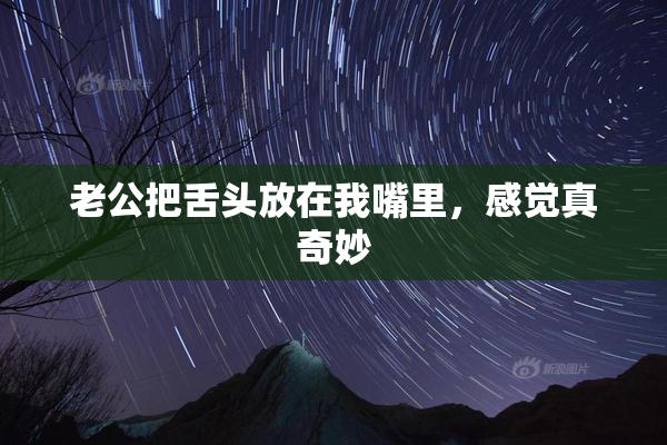 老公把舌头放在我嘴里，感觉真奇妙