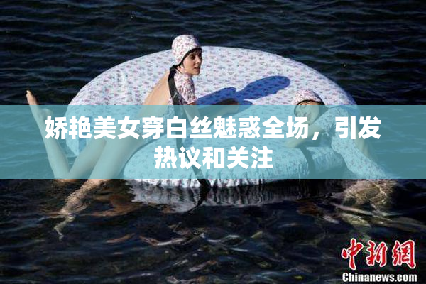 娇艳美女穿白丝魅惑全场，引发热议和关注