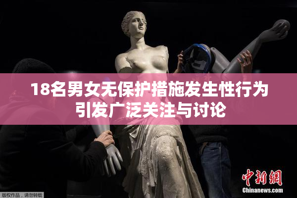 18名男女无保护措施发生性行为 引发广泛关注与讨论