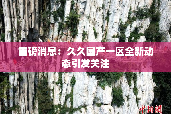 重磅消息：久久国产一区全新动态引发关注