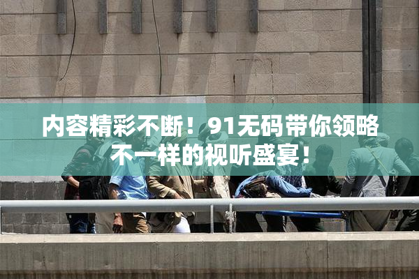 内容精彩不断！91无码带你领略不一样的视听盛宴！