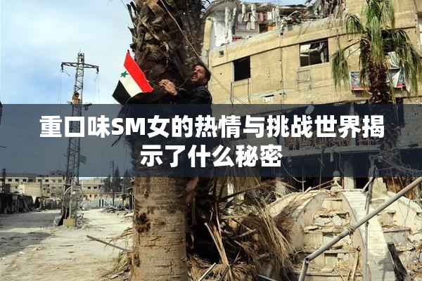 重口味SM女的热情与挑战世界揭示了什么秘密