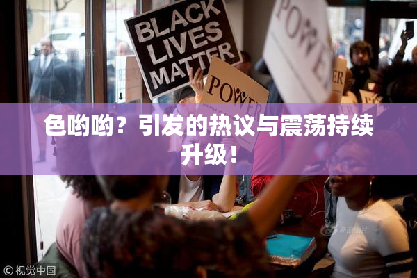 色哟哟？引发的热议与震荡持续升级！