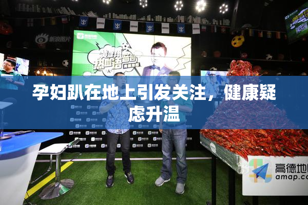 孕妇趴在地上引发关注，健康疑虑升温