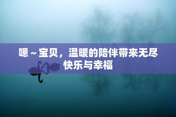 嗯～宝贝，温暖的陪伴带来无尽快乐与幸福