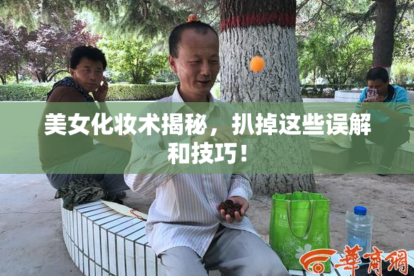 美女化妆术揭秘，扒掉这些误解和技巧！