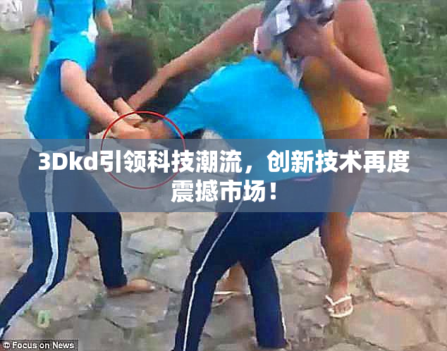 3Dkd引领科技潮流，创新技术再度震撼市场！
