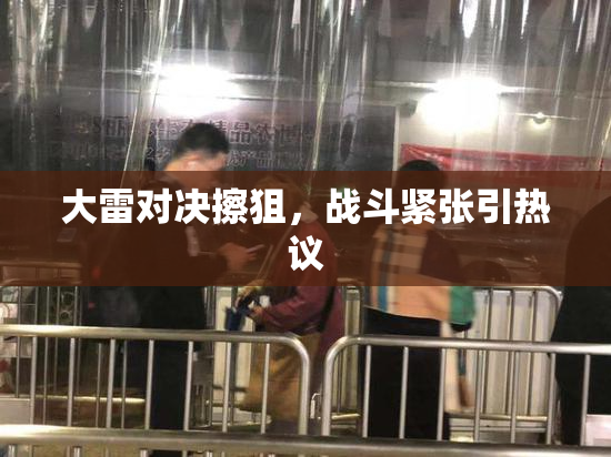 大雷对决擦狙，战斗紧张引热议