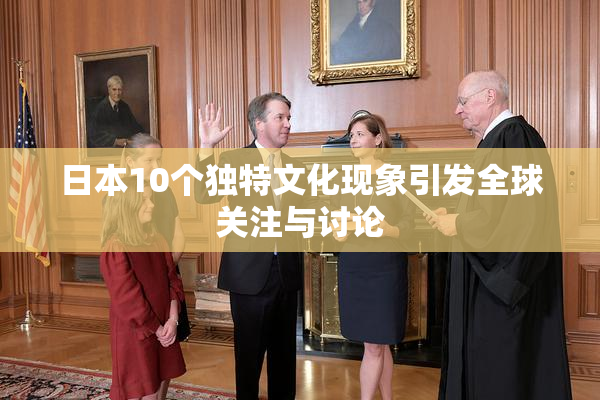 日本10个独特文化现象引发全球关注与讨论