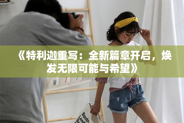《特利迦重写：全新篇章开启，焕发无限可能与希望》