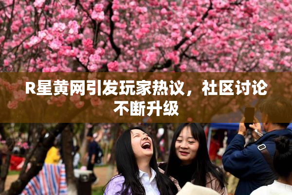 R星黄网引发玩家热议，社区讨论不断升级