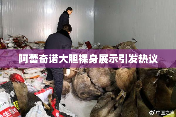 阿蕾奇诺大胆裸身展示引发热议