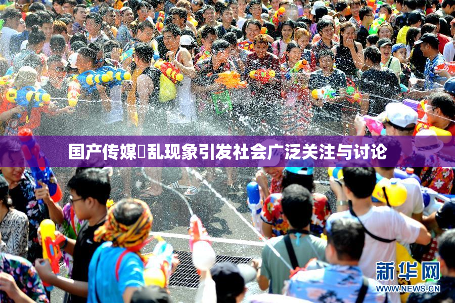 国产传媒婬乱现象引发社会广泛关注与讨论