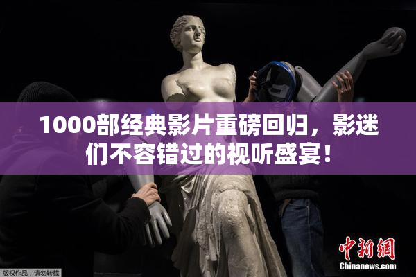 1000部经典影片重磅回归，影迷们不容错过的视听盛宴！