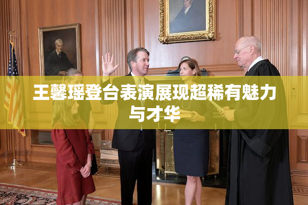 王馨瑶登台表演展现超稀有魅力与才华