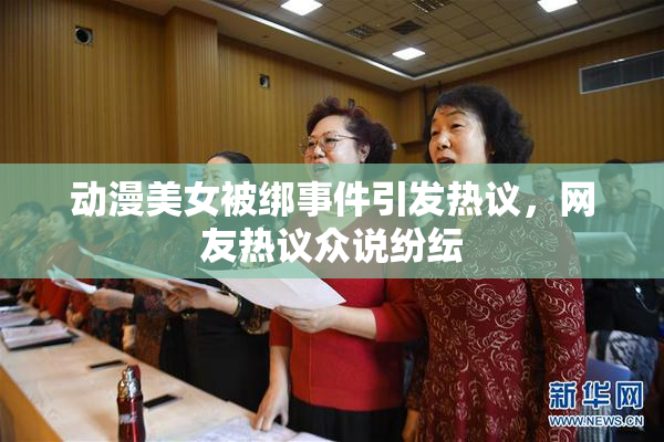 动漫美女被绑事件引发热议，网友热议众说纷纭
